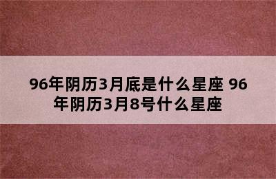 96年阴历3月底是什么星座 96年阴历3月8号什么星座